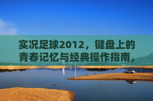 实况足球2012，键盘上的青春记忆与经典操作指南，实况足球2012，键盘上的青春记忆与经典操作指南