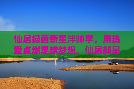 仙居绿茵新星泮帅宇,用热爱点燃足球梦想,仙居新星泮帅宇,以热爱点燃足球梦想 仙居绿茵新星泮帅宇,用热爱点燃足球梦想,仙居新星泮帅宇,以热爱点燃足球梦想