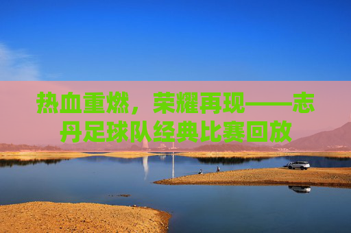 热血重燃,荣耀再现——志丹足球队经典比赛回放 热血重燃,荣耀再现——志丹足球队经典比赛回放