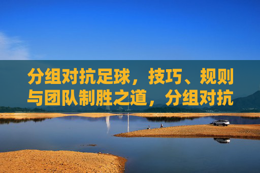 分组对抗足球，技巧、规则与团队制胜之道，分组对抗足球，技巧、规则与团队制胜之道