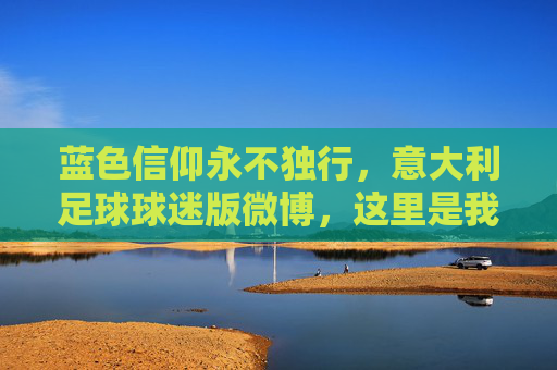 蓝色信仰永不独行，意大利足球球迷版微博，这里是我们的第12人主场，蓝色信仰，第12人主场，永不独行的球迷港湾