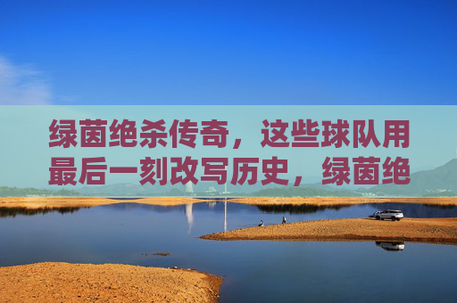 绿茵绝杀传奇，这些球队用最后一刻改写历史，绿茵绝杀传奇，球队最后一刻改写历史