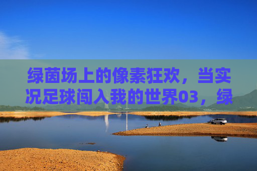 绿茵场上的像素狂欢，当实况足球闯入我的世界03，绿茵场上的像素狂欢，实况足球闯入我的世界03