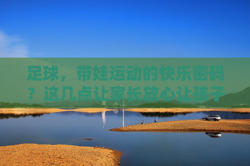 足球，带娃运动的快乐密码？这几点让家长放心让孩子踢起来！