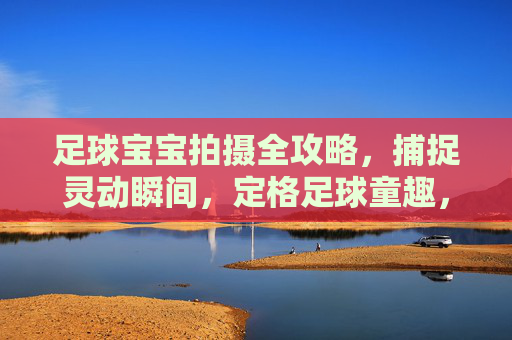 足球宝宝拍摄全攻略，捕捉灵动瞬间，定格足球童趣，足球宝宝灵动拍摄全攻略，定格童趣瞬间