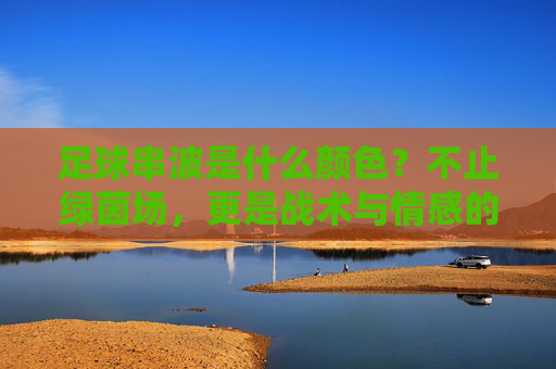 足球串波是什么颜色?不止绿茵场,更是战术与情感的调色盘,足球串波,战术与情感的调色盘 足球串波是什么颜色?不止绿茵场,更是战术与情感的调色盘,足球串波,战术与情感的调色盘
