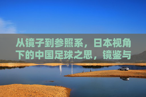 从镜子到参照系，日本视角下的中国足球之思，镜鉴与参照系，日本视角下的中国足球思辨