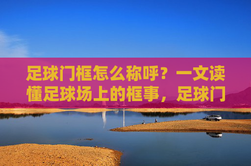 足球门框怎么称呼？一文读懂足球场上的框事，足球门框怎么称呼？一文读懂足球场上的框事