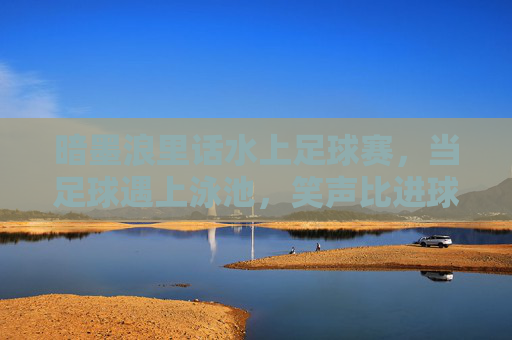 暗墨浪里话水上足球赛，当足球遇上泳池，笑声比进球多，泳池足球，笑声比进球多