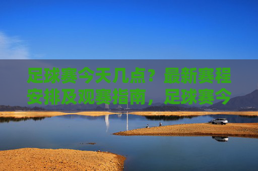 足球赛今天几点？最新赛程安排及观赛指南，足球赛今天几点？最新赛程安排及观赛指南
