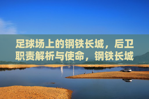 足球场上的钢铁长城，后卫职责解析与使命，钢铁长城，后卫职责与使命