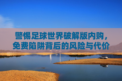 警惕足球世界破解版内购，免费陷阱背后的风险与代价，警惕足球世界破解版内购，免费陷阱背后的风险与代价