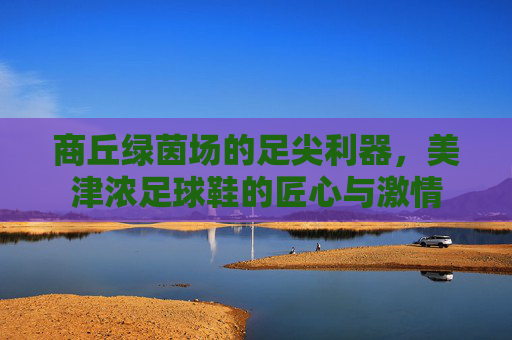 商丘绿茵场的足尖利器，美津浓足球鞋的匠心与激情