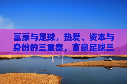 富豪与足球，热爱、资本与身份的三重奏，富豪足球三重奏，热爱、资本与身份的协奏