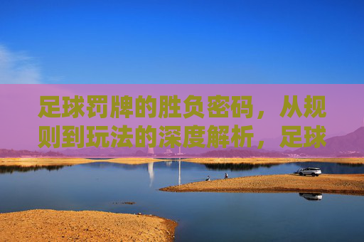 足球罚牌的胜负密码,从规则到玩法的深度解析,足球罚牌胜负密码,规则与玩法深度解析 足球罚牌的胜负密码,从规则到玩法的深度解析,足球罚牌胜负密码,规则与玩法深度解析