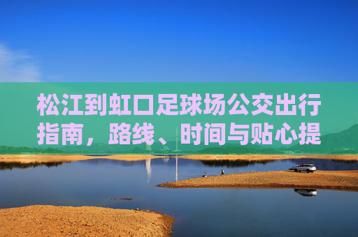 松江到虹口足球场公交出行指南，路线、时间与贴心提示，松江到虹口足球场公交出行指南，路线、时间与贴心提示