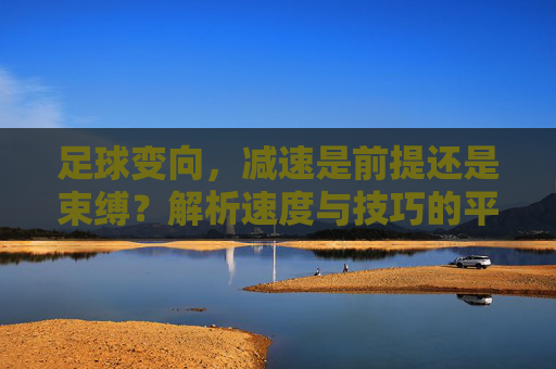 足球变向，减速是前提还是束缚？解析速度与技巧的平衡之道，足球变向，减速是前提还是束缚？速度与技巧的平衡之道