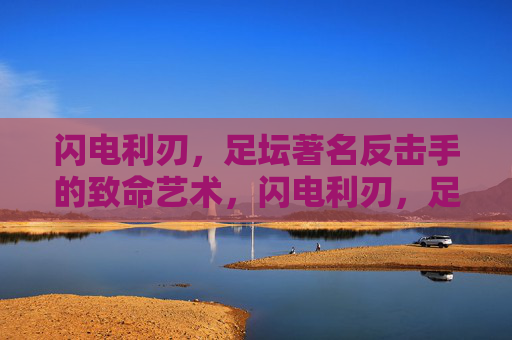 闪电利刃，足坛著名反击手的致命艺术，闪电利刃，足坛反击手的致命艺术