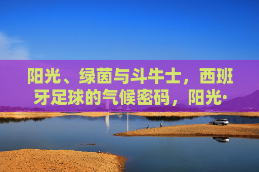 阳光、绿茵与斗牛士，西班牙足球的气候密码，阳光·绿茵·斗牛士，西班牙足球的气候密码