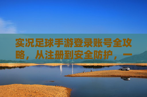实况足球手游登录账号全攻略，从注册到安全防护，一文搞定！实况足球手游登录账号全攻略，注册到安全防护一文搞定