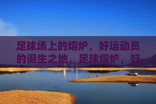 足球场上的熔炉，好运动员的诞生之地，足球熔炉，好运动员的诞生地