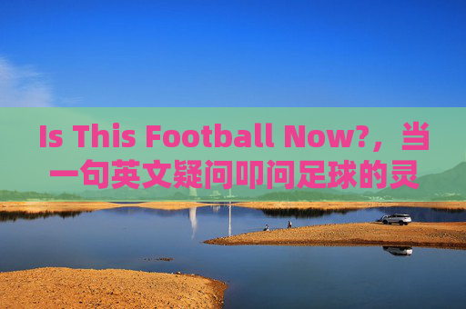 Is This Football Now?，当一句英文疑问叩问足球的灵魂，Is This Football Now? 叩问足球的灵魂