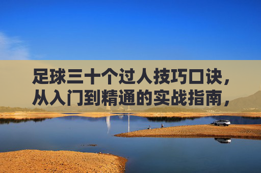 足球三十个过人技巧口诀，从入门到精通的实战指南，足球30个过人技巧口诀，从入门到精通的实战指南