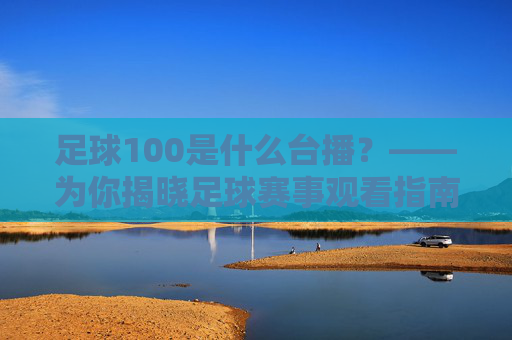 足球100是什么台播？——为你揭晓足球赛事观看指南，足球100播出平台揭晓，赛事观看指南