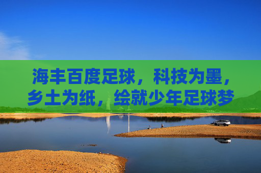 海丰百度足球，科技为墨，乡土为纸，绘就少年足球梦