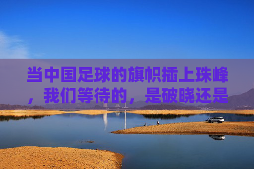 当中国足球的旗帜插上珠峰，我们等待的，是破晓还是星辰？中国足球旗帜插上珠峰，破晓星辰