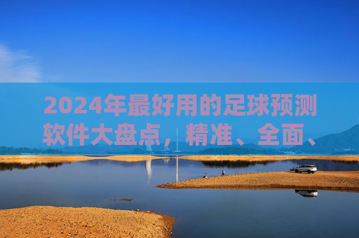 2024年最好用的足球预测软件大盘点，精准、全面、易用，助你把握赛场先机，2024年足球预测软件大盘点，精准全面易用，助你把握赛场先机