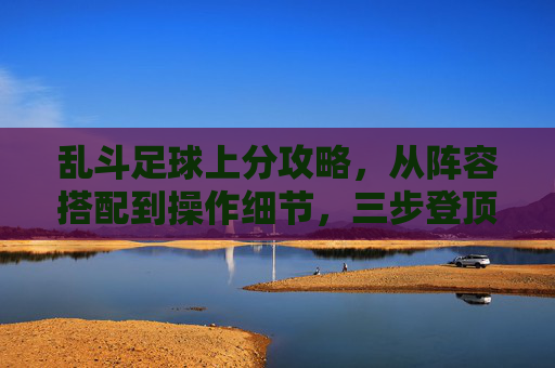 乱斗足球上分攻略，从阵容搭配到操作细节，三步登顶高分段，乱斗足球三步上分攻略，阵容搭配+操作细节，登顶高分段
