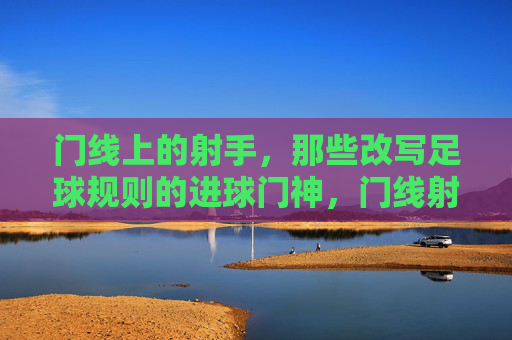 门线上的射手，那些改写足球规则的进球门神，门线射手，改写足球规则的进球门神