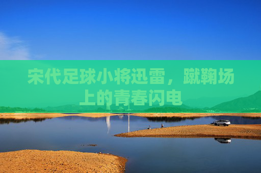 宋代足球小将迅雷，蹴鞠场上的青春闪电