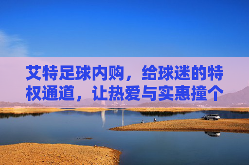 艾特足球内购，给球迷的特权通道，让热爱与实惠撞个满怀，艾特足球内购，球迷特权通道，热爱与实惠撞满怀