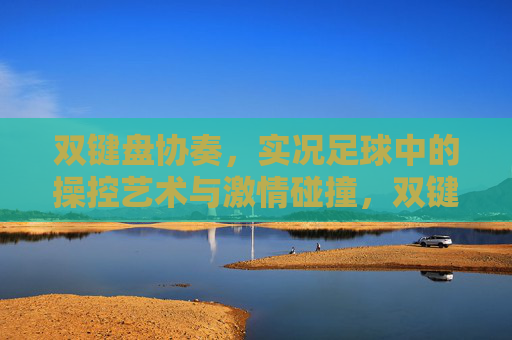 双键盘协奏，实况足球中的操控艺术与激情碰撞，双键盘协奏，实况足球操控艺术与激情碰撞