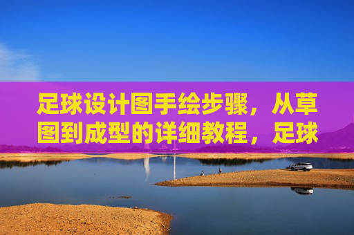 足球设计图手绘步骤，从草图到成型的详细教程，足球设计图手绘步骤，从草图到成型的详细教程