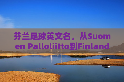 芬兰足球英文名，从Suomen Palloliitto到Finland的文化密码，芬兰足球英文名，从Suomen Palloliitto到Finland的文化密码