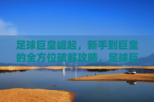 足球巨皇崛起，新手到巨皇的全方位破解攻略，足球巨皇崛起，新手到巨皇全方位攻略