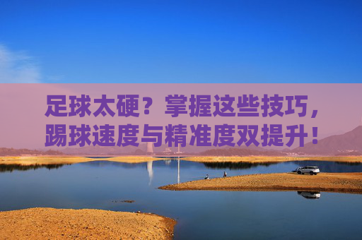 足球太硬？掌握这些技巧，踢球速度与精准度双提升！足球太硬？掌握技巧，速度精准度双提升！