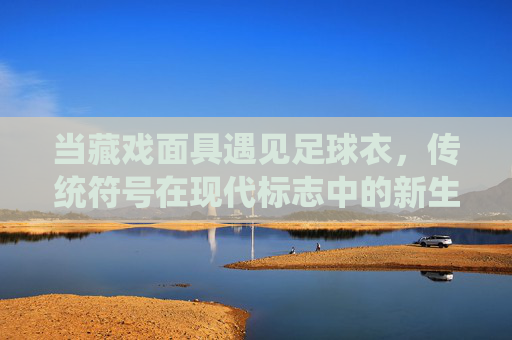 当藏戏面具遇见足球衣，传统符号在现代标志中的新生，藏戏面具遇见足球衣，传统符号在现代标志中的新生