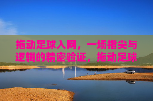 拖动足球入网，一场指尖与逻辑的精密验证，拖动足球入网，指尖与逻辑的精密验证