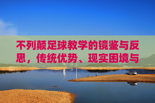 不列颠足球教学的镜鉴与反思，传统优势、现实困境与未来路径，不列颠足球教学的镜鉴，传统优势、现实困境与未来路径
