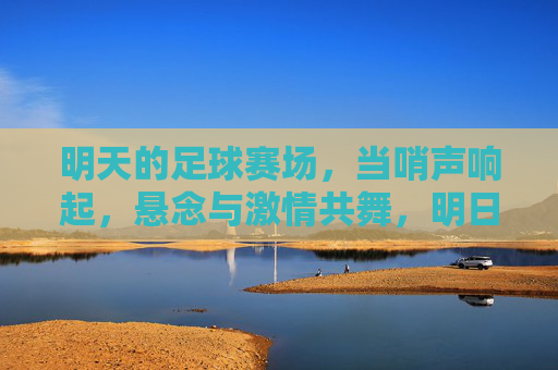 明天的足球赛场，当哨声响起，悬念与激情共舞，明日赛场哨声起，悬念激情共舞