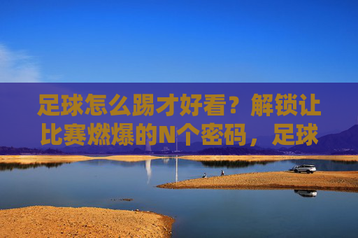足球怎么踢才好看？解锁让比赛燃爆的N个密码，足球好看燃爆密码，N个踢法秘诀