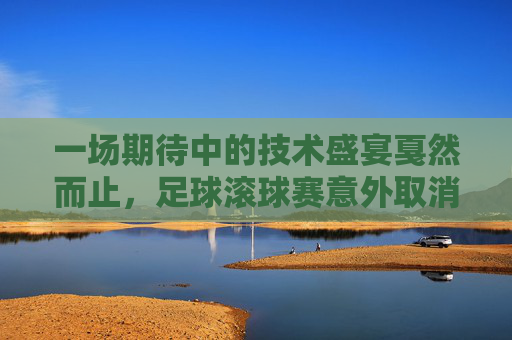 一场期待中的技术盛宴戛然而止，足球滚球赛意外取消，足球滚球技术盛宴意外取消