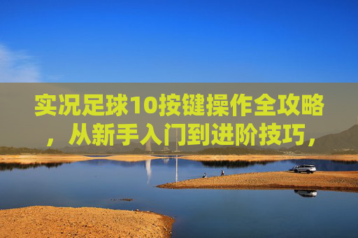 实况足球10按键操作全攻略，从新手入门到进阶技巧，实况足球10按键操作全攻略，新手入门到进阶技巧