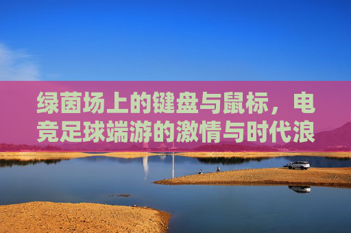 绿茵场上的键盘与鼠标，电竞足球端游的激情与时代浪潮，键盘鼠标绿茵场，电竞足球的激情与时代浪潮