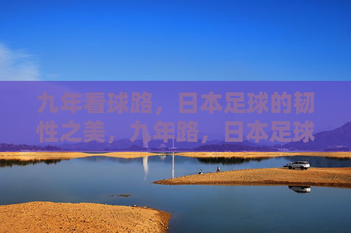九年看球路，日本足球的韧性之美，九年路，日本足球的韧性之美