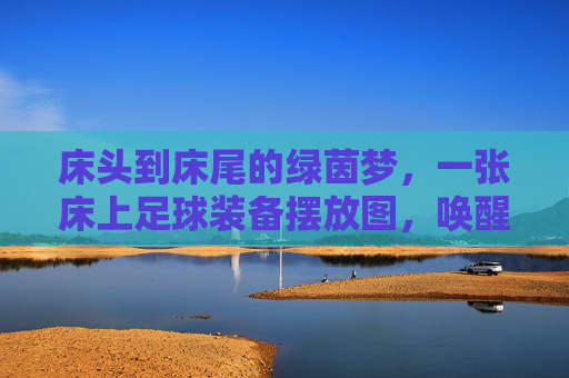 床头到床尾的绿茵梦，一张床上足球装备摆放图，唤醒你的足球DNA，床头床尾绿茵梦，足球装备唤醒DNA
